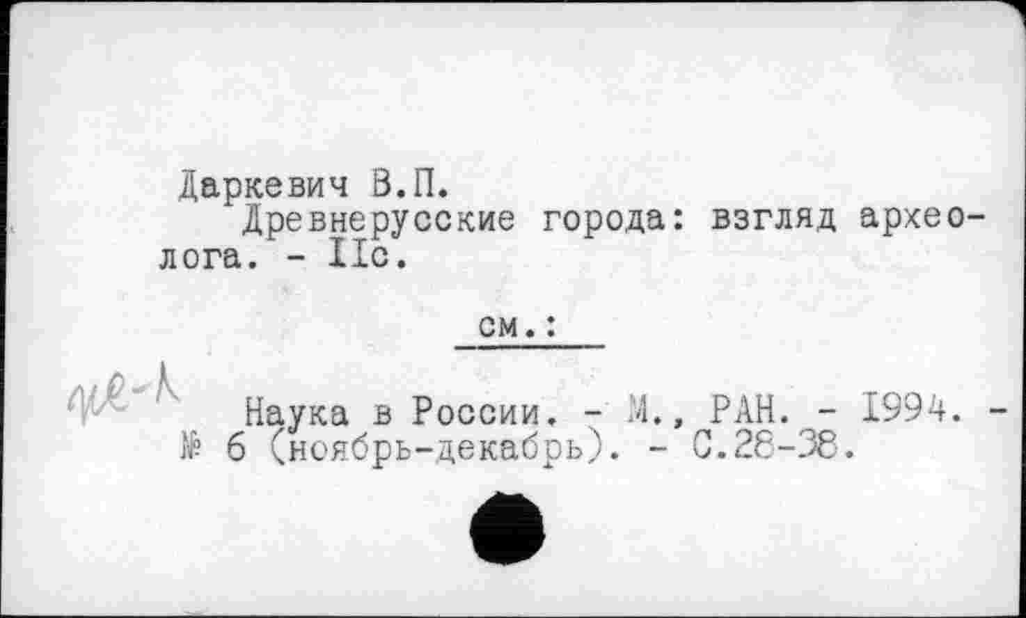 ﻿Даркевич 8.П.
Древнерусские города: взгляд археолога. - 11с.
см. :
Наука в России. - М., РАН. - 1994.
№ б (ноябрь-декабрь). - С.28-38.